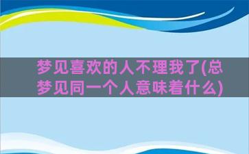 梦见喜欢的人不理我了(总梦见同一个人意味着什么)