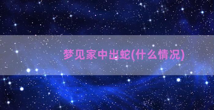 梦见家中出蛇(什么情况)