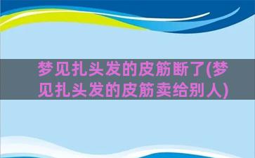 梦见扎头发的皮筋断了(梦见扎头发的皮筋卖给别人)