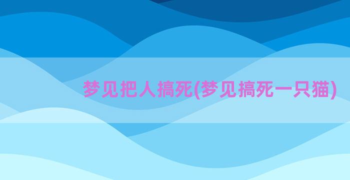 梦见把人搞死(梦见搞死一只猫)