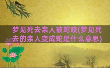 梦见死去亲人被蛇咬(梦见死去的亲人变成蛇是什么意思)