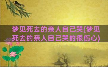 梦见死去的亲人自己哭(梦见死去的亲人自己哭的很伤心)