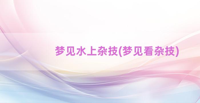 梦见水上杂技(梦见看杂技)