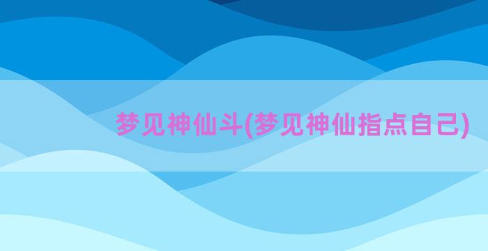 梦见神仙斗(梦见神仙指点自己)