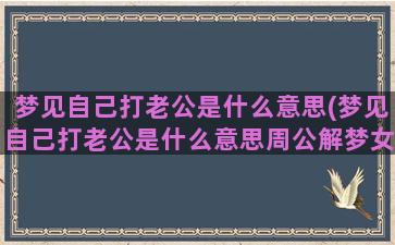 梦见自己打老公是什么意思(梦见自己打老公是什么意思周公解梦女人)