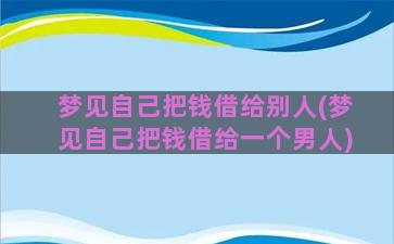 梦见自己把钱借给别人(梦见自己把钱借给一个男人)