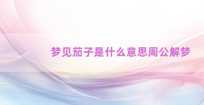 梦见茄子是什么意思周公解梦