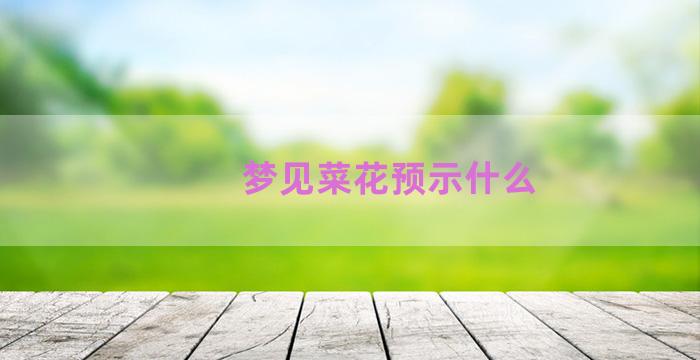 梦见菜花预示什么