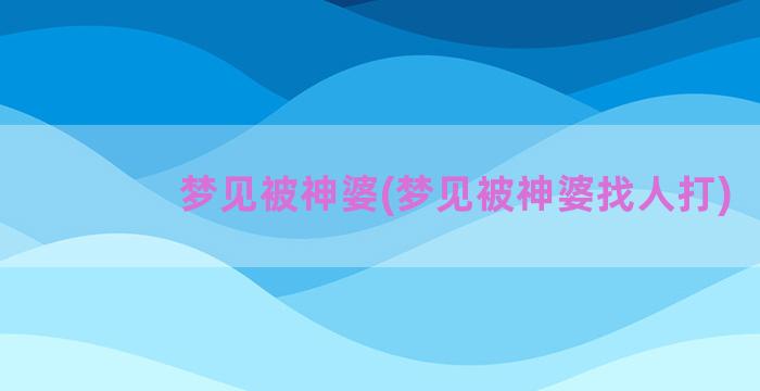 梦见被神婆(梦见被神婆找人打)