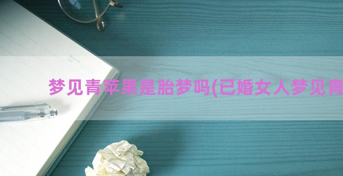 梦见青苹果是胎梦吗(已婚女人梦见青苹果)