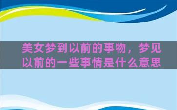 美女梦到以前的事物，梦见以前的一些事情是什么意思