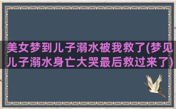 美女梦到儿子溺水被我救了(梦见儿子溺水身亡大哭最后救过来了)