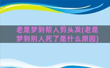 老是梦到帮人剪头发(老是梦到别人死了是什么原因)