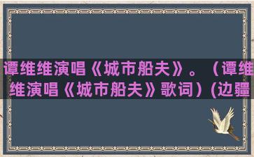 谭维维演唱《城市船夫》。（谭维维演唱《城市船夫》歌词）(边疆的泉水清又纯谭维维演唱)